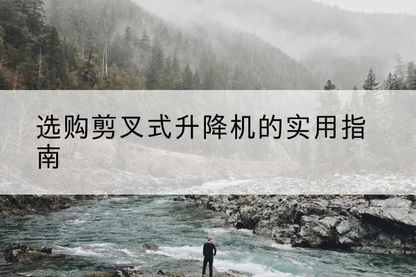 芮城剪叉式升降机怎么选-选购剪叉式升降机的实用指南