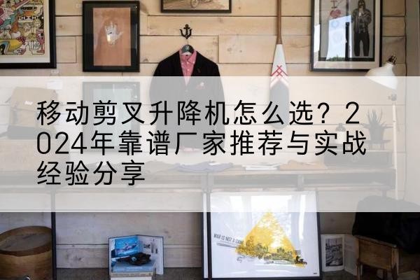 芮城升降平台厂家推荐-移动剪叉升降机怎么选?2024年靠谱厂家推荐与实战经验分享