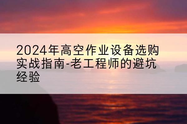 芮城高空作业升降机厂家推荐-2024年高空作业设备选购实战指南-老工程师的避坑经验