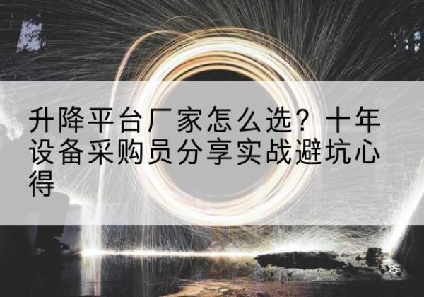 芮城升降平台厂家-怎么选？十年设备采购员分享实战避坑心得
