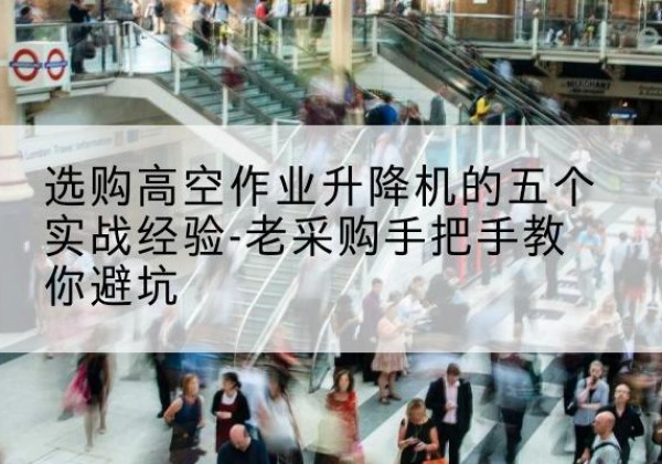 芮城高空作业升降机厂家-选购高空作业升降机的五个实战经验-老采购手把手教你避坑