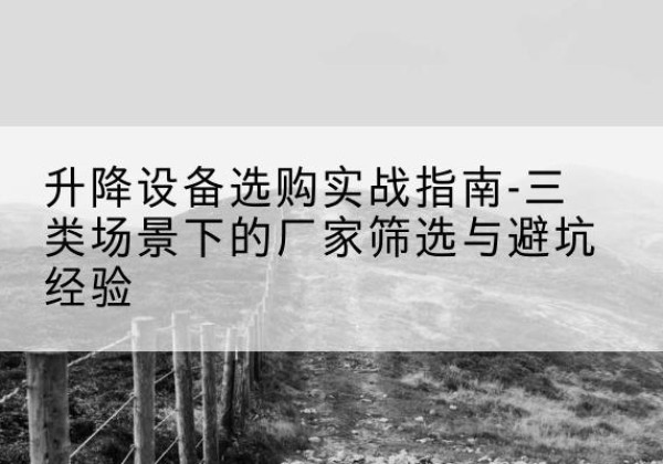 芮城移动式升降机厂家推荐-升降设备选购实战指南-三类场景下的厂家筛选与避坑经验