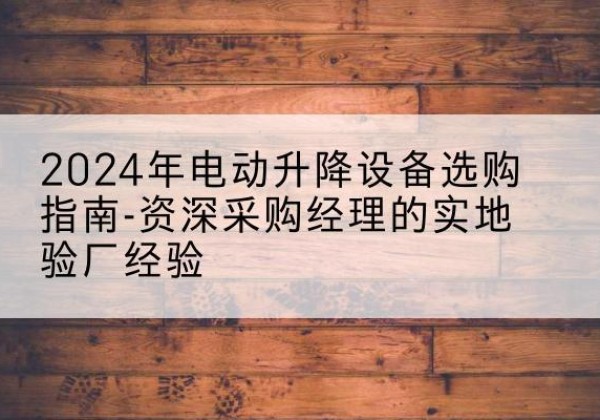芮城电动剪叉升降平台厂家-2024年电动升降设备选购指南-资深采购经理的实地验厂经验