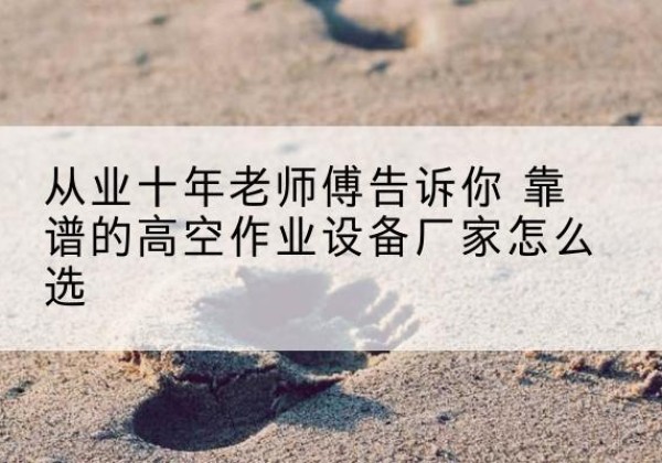 芮城高空作业升降机厂家推荐-从业十年老师傅告诉你 靠谱的高空作业设备厂家怎么选