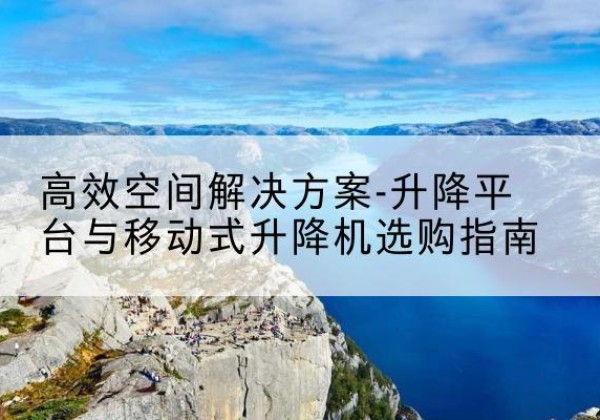 芮城升降平台厂家-*空间解决方案-升降平台与移动式升降机选购指南