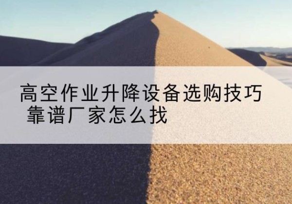 芮城电动升降平台厂家推荐-高空作业升降设备选购技巧 靠谱厂家怎么找