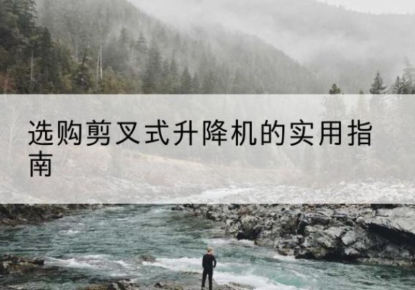 芮城剪叉式升降机怎么选-选购剪叉式升降机的实用指南