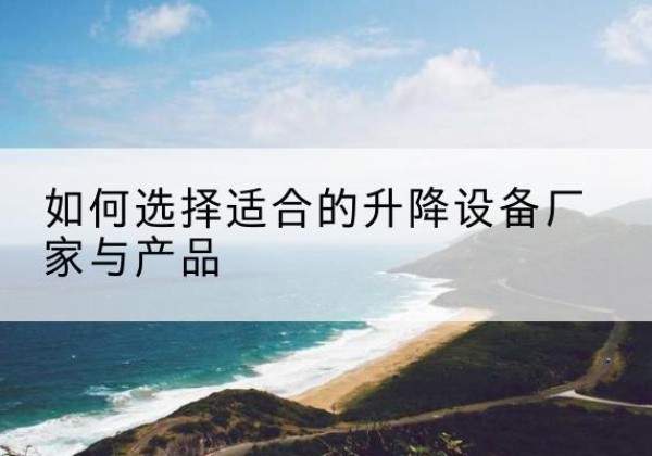 芮城电动升降平台厂家-如何选择适合的升降设备厂家与产品