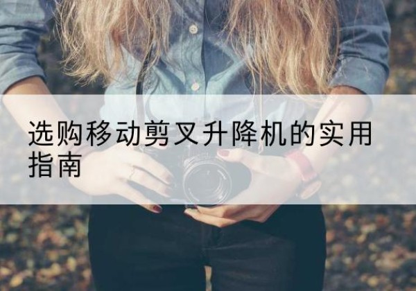 芮城移动剪叉升降机怎么选-选购移动剪叉升降机的实用指南